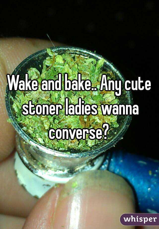 Wake and bake.. Any cute stoner ladies wanna converse? 
