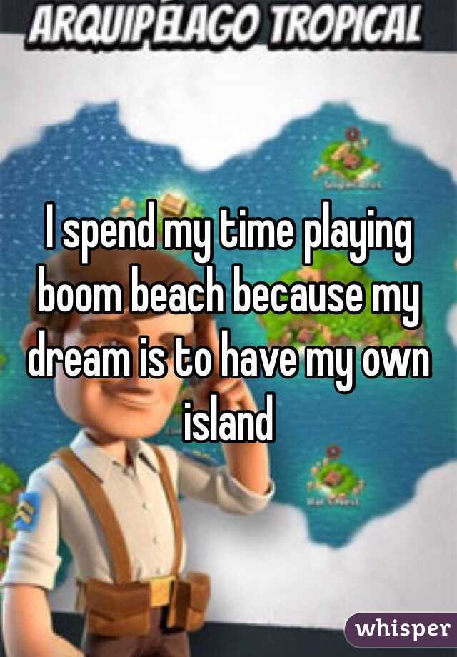 I spend my time playing boom beach because my dream is to have my own island