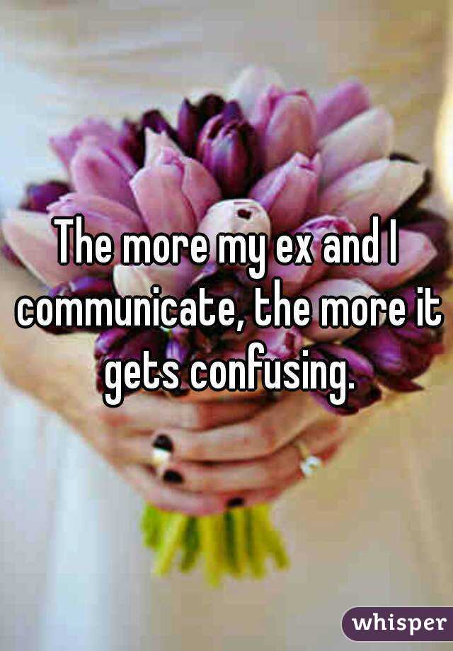 The more my ex and I communicate, the more it gets confusing.