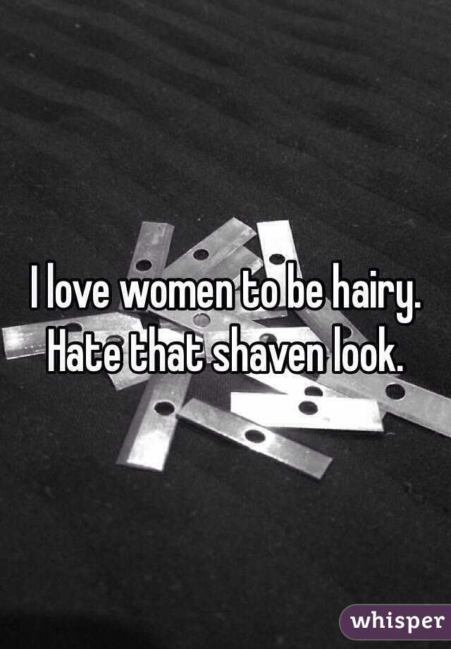 I love women to be hairy. Hate that shaven look. 