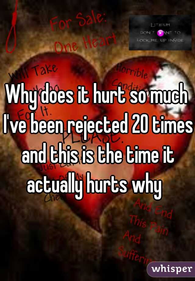 Why does it hurt so much I've been rejected 20 times and this is the time it actually hurts why  