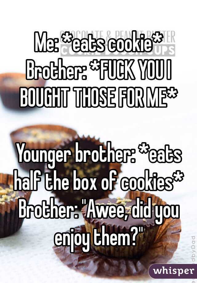 Me: *eats cookie* 
Brother: *FUCK YOU I BOUGHT THOSE FOR ME*

Younger brother: *eats half the box of cookies*
Brother: "Awee, did you enjoy them?"