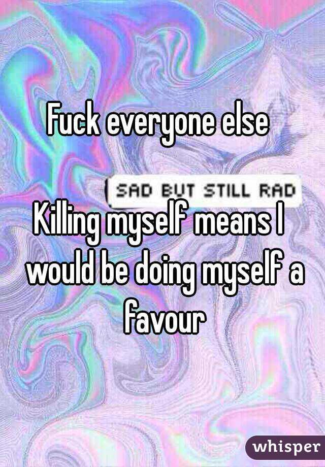 Fuck everyone else 

Killing myself means I  would be doing myself a favour