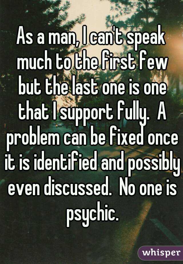 As a man, I can't speak much to the first few but the last one is one that I support fully.  A problem can be fixed once it is identified and possibly even discussed.  No one is psychic.