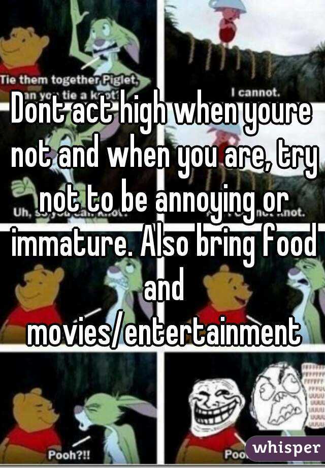Dont act high when youre not and when you are, try not to be annoying or immature. Also bring food and movies/entertainment