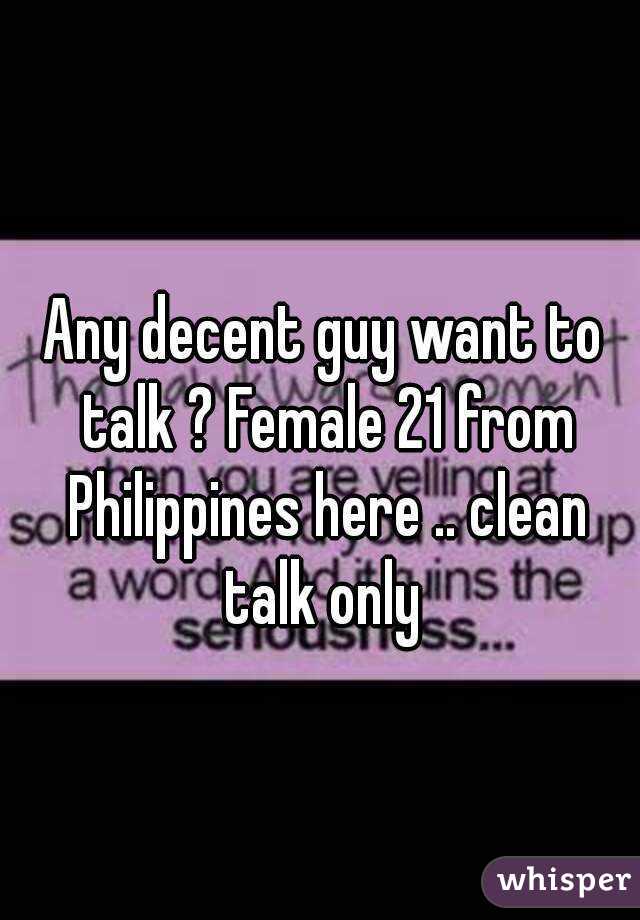 Any decent guy want to talk ? Female 21 from Philippines here .. clean talk only 