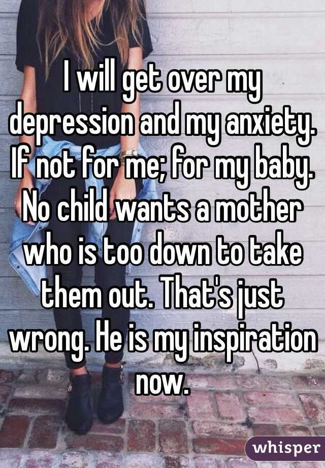 I will get over my depression and my anxiety. If not for me; for my baby. No child wants a mother who is too down to take them out. That's just wrong. He is my inspiration now.