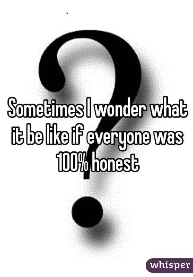 Sometimes I wonder what it be like if everyone was 100% honest 