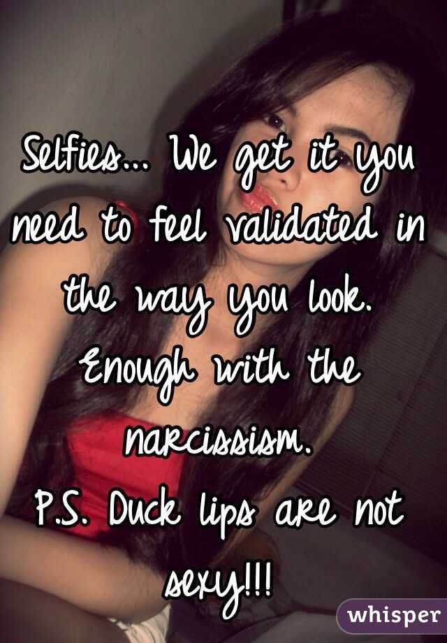 Selfies... We get it you need to feel validated in the way you look. Enough with the narcissism. 
P.S. Duck lips are not sexy!!!