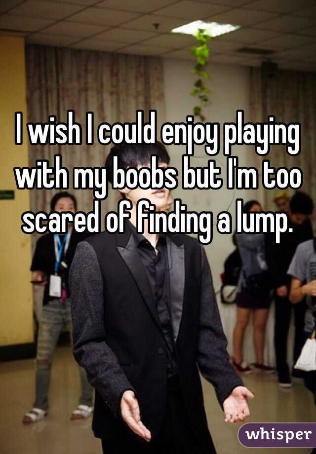 I wish I could enjoy playing with my boobs but I'm too scared of finding a lump. 