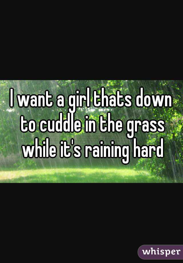 I want a girl thats down to cuddle in the grass while it's raining hard