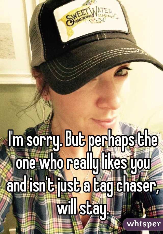 I'm sorry. But perhaps the one who really likes you and isn't just a tag chaser, will stay. 