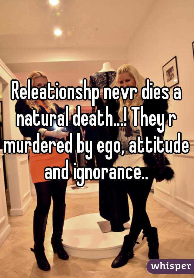 Releationshp nevr dies a natural death...! They r murdered by ego, attitude and ignorance..