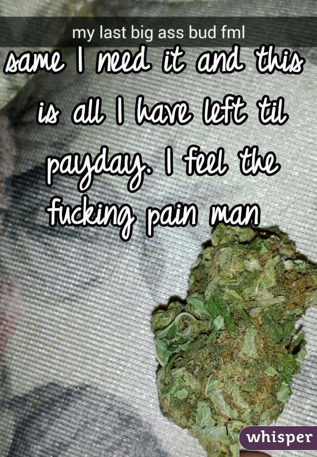 same I need it and this is all I have left til payday. I feel the fucking pain man 