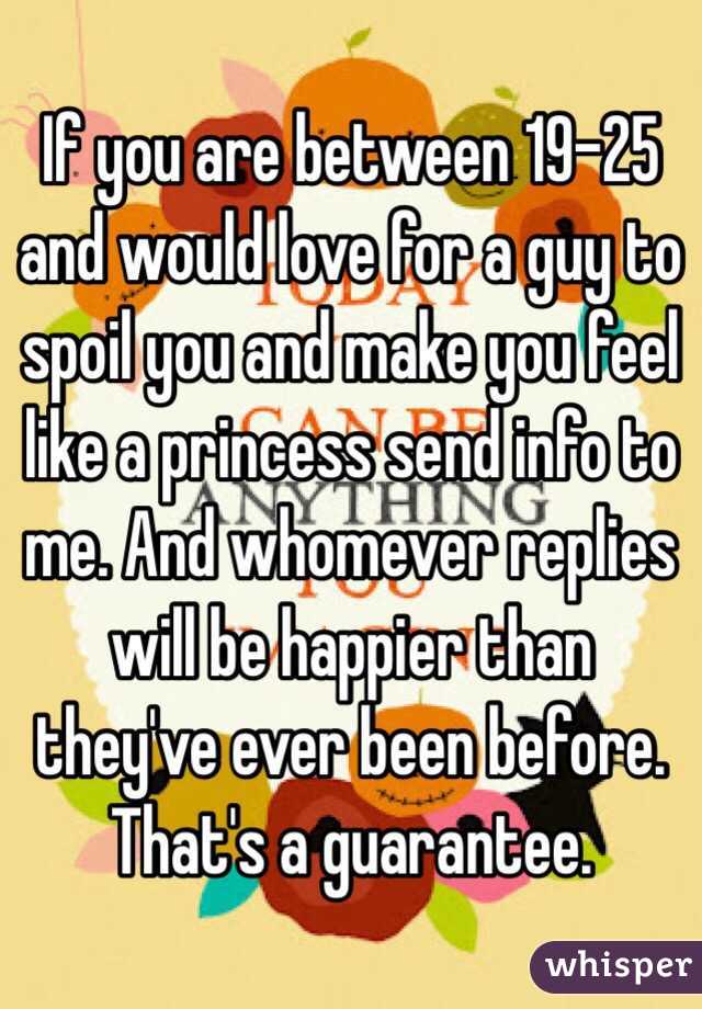 If you are between 19-25 and would love for a guy to spoil you and make you feel like a princess send info to me. And whomever replies will be happier than they've ever been before. That's a guarantee. 