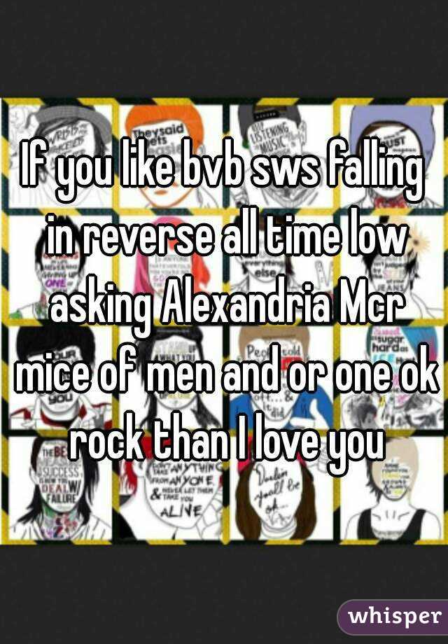 If you like bvb sws falling in reverse all time low asking Alexandria Mcr mice of men and or one ok rock than I love you