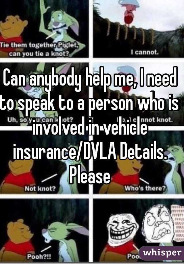 Can anybody help me, I need to speak to a person who is involved in vehicle insurance/DVLA Details. Please 