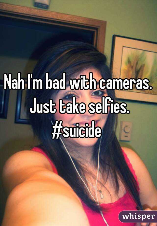 Nah I'm bad with cameras. Just take selfies.
#suicide 