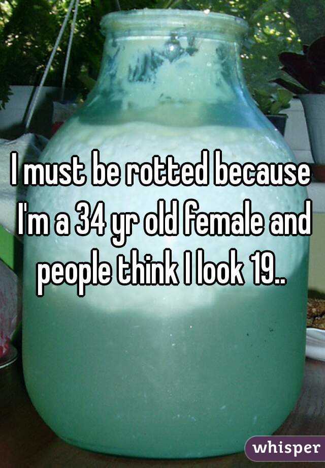 I must be rotted because I'm a 34 yr old female and people think I look 19.. 