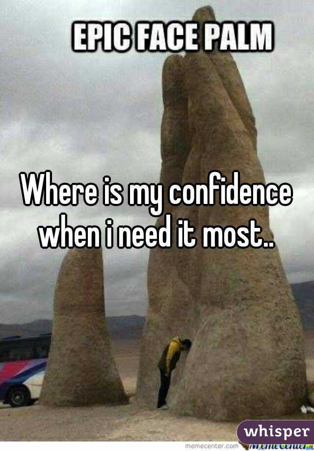 Where is my confidence when i need it most.. 