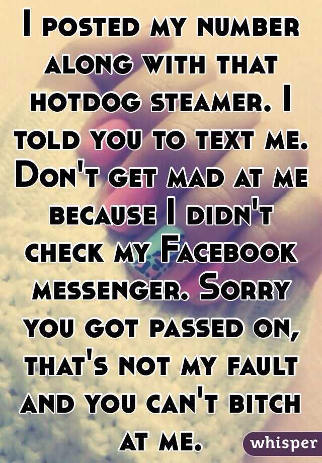 I posted my number along with that hotdog steamer. I told you to text me. Don't get mad at me because I didn't check my Facebook messenger. Sorry you got passed on, that's not my fault and you can't bitch at me. 
