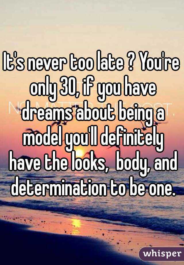 It's never too late ? You're only 30, if you have dreams about being a model you'll definitely have the looks,  body, and determination to be one.