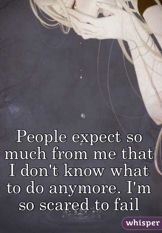 People expect so much from me that I don't know what to do anymore. I'm so scared to fail