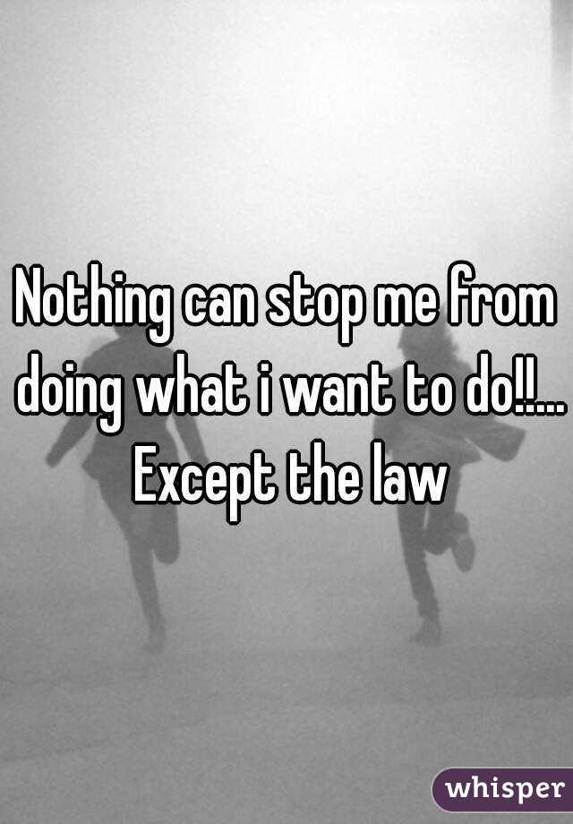 Nothing can stop me from doing what i want to do!!... Except the law
