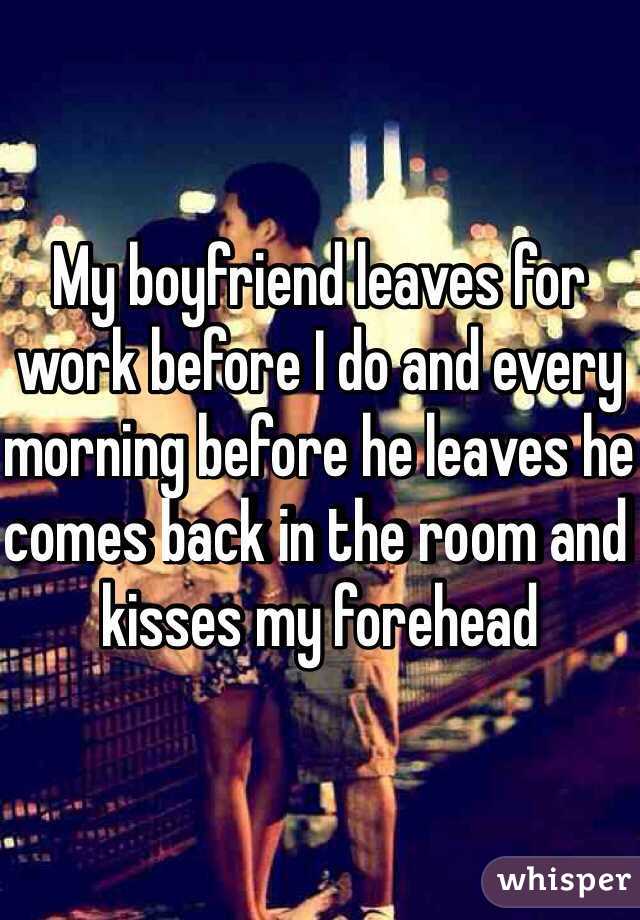 My boyfriend leaves for work before I do and every morning before he leaves he comes back in the room and kisses my forehead 