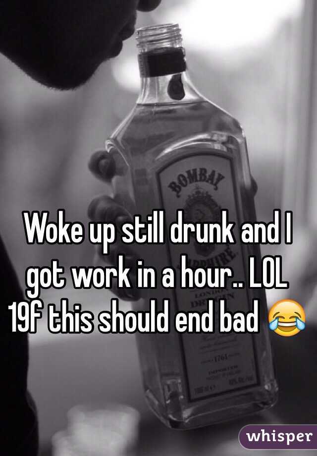Woke up still drunk and I got work in a hour.. LOL 19f this should end bad 😂