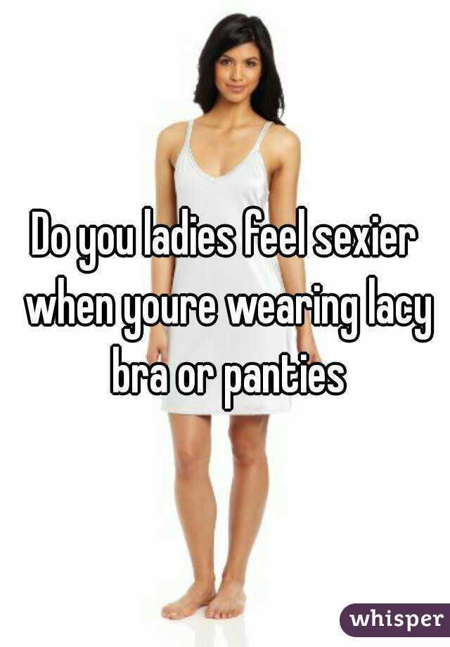 Do you ladies feel sexier when youre wearing lacy bra or panties