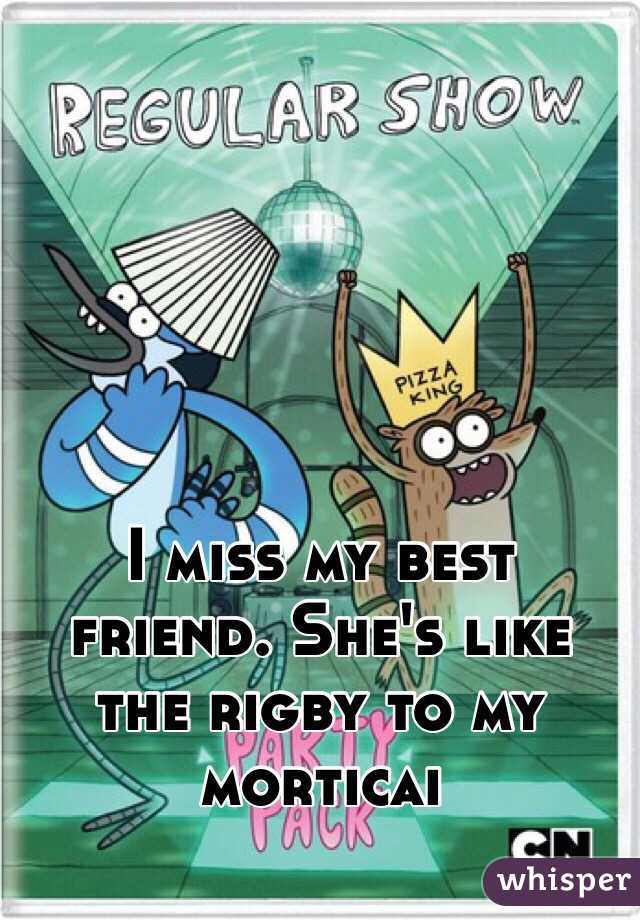 I miss my best friend. She's like the rigby to my morticai 