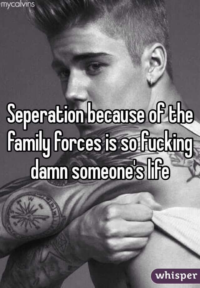 Seperation because of the family forces is so fucking damn someone's life