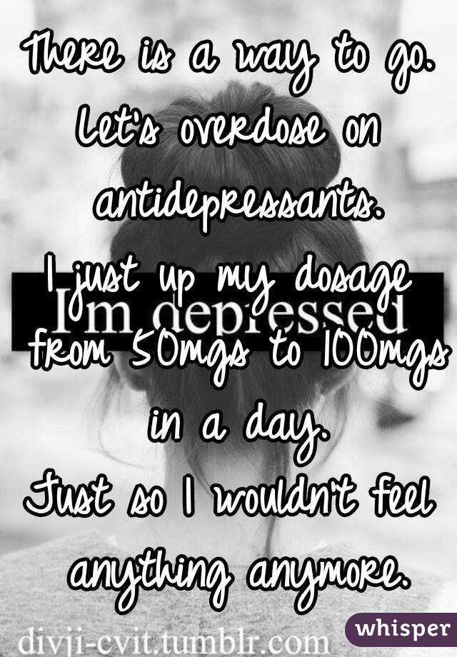 There is a way to go.
Let's overdose on antidepressants.
I just up my dosage from 50mgs to 100mgs in a day.
Just so I wouldn't feel anything anymore.
