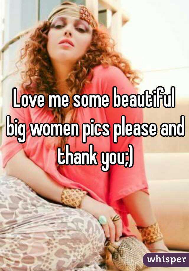 Love me some beautiful big women pics please and thank you;)