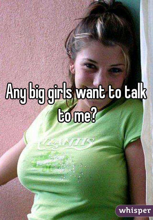 Any big girls want to talk to me?