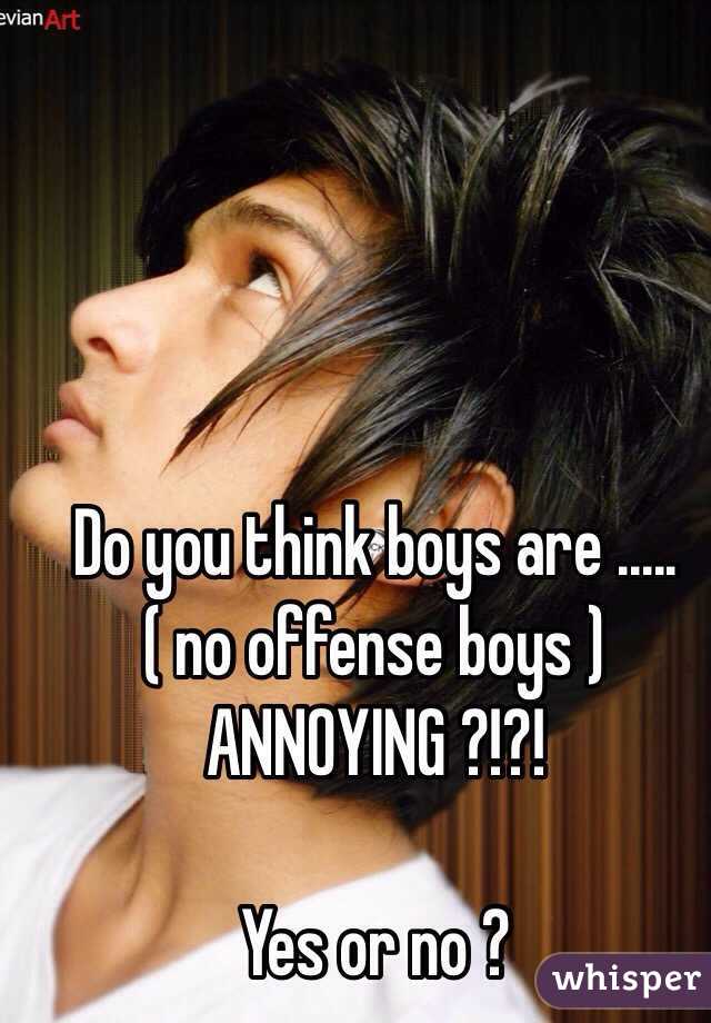Do you think boys are ..... ( no offense boys ) ANNOYING ?!?! 

Yes or no ?