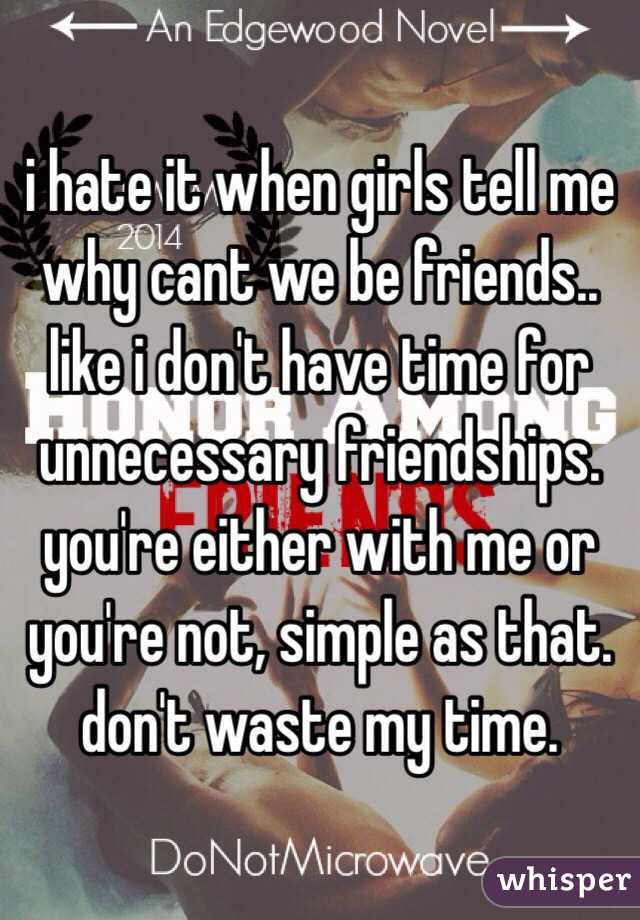 i hate it when girls tell me why cant we be friends.. like i don't have time for unnecessary friendships. you're either with me or you're not, simple as that. don't waste my time.