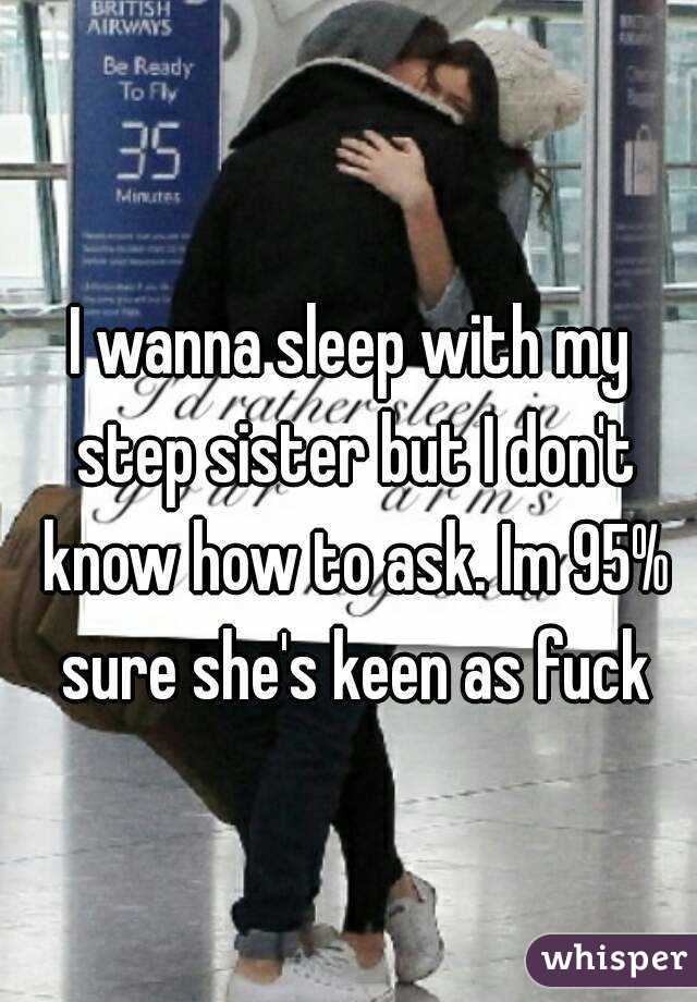 I wanna sleep with my step sister but I don't know how to ask. Im 95% sure she's keen as fuck