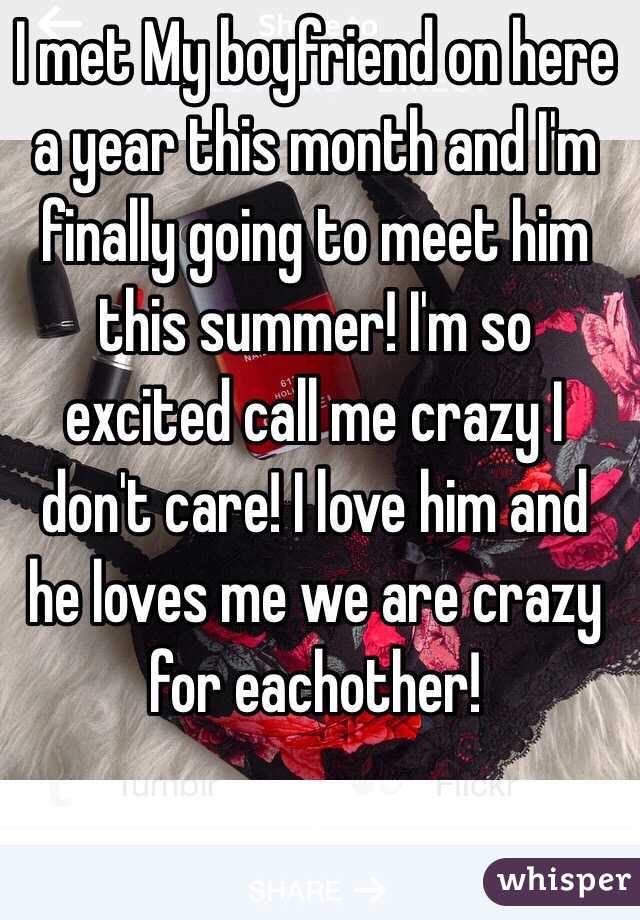 I met My boyfriend on here a year this month and I'm finally going to meet him this summer! I'm so excited call me crazy I don't care! I love him and he loves me we are crazy for eachother! 