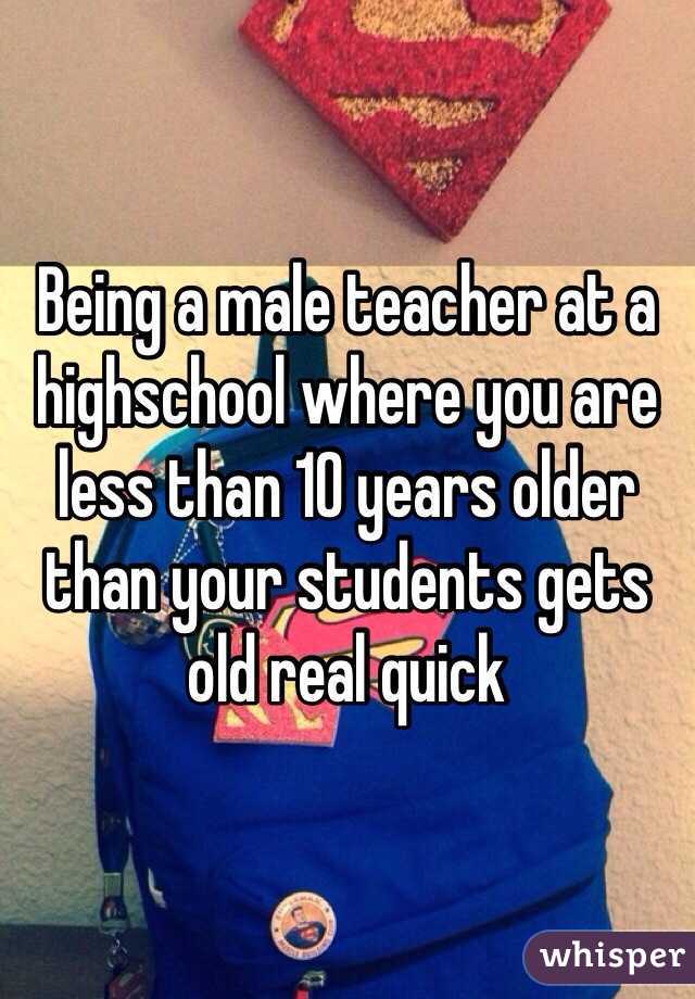 Being a male teacher at a highschool where you are less than 10 years older than your students gets old real quick
