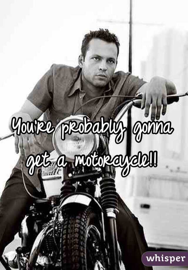 You're probably gonna get a motorcycle!!