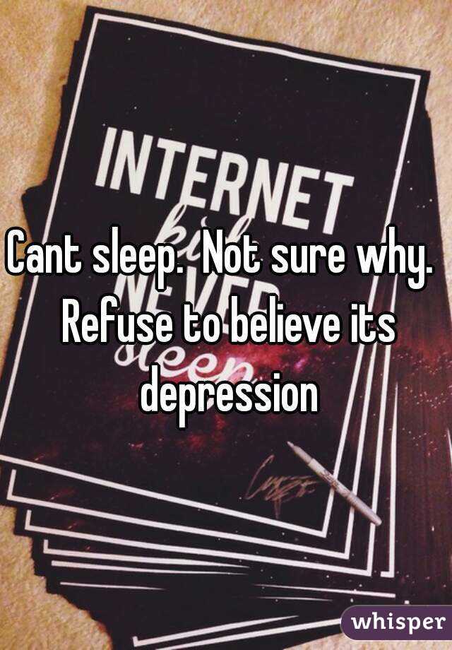 Cant sleep.  Not sure why.  Refuse to believe its depression