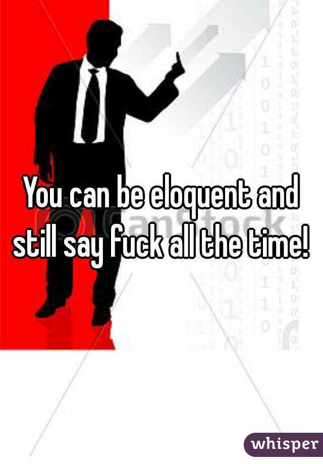 You can be eloquent and still say fuck all the time! 