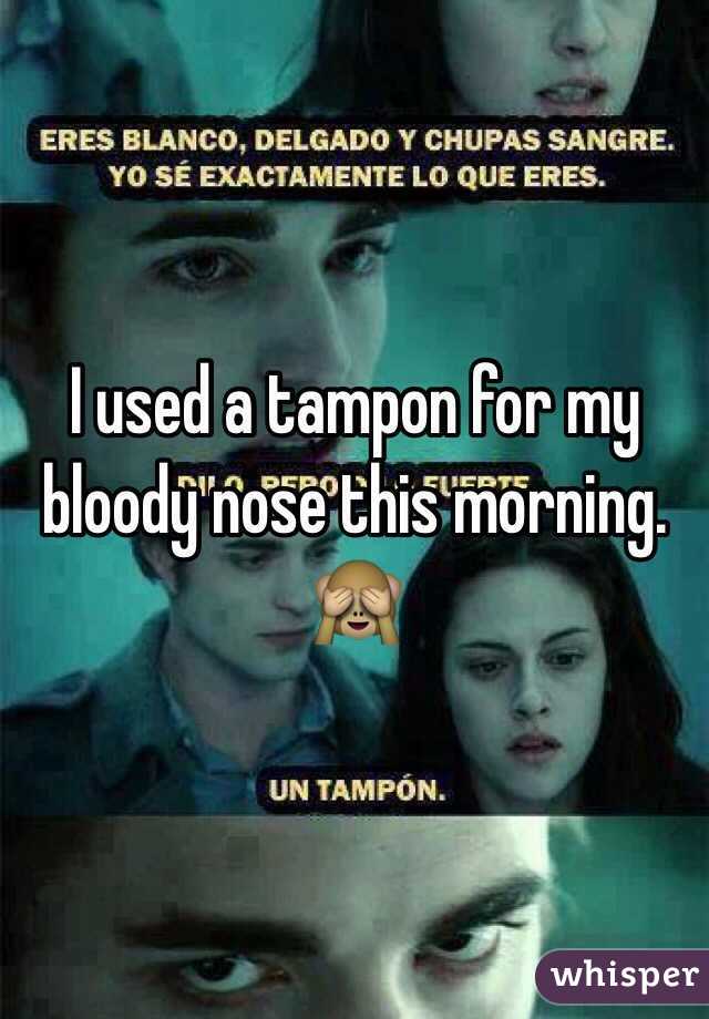I used a tampon for my bloody nose this morning. 🙈