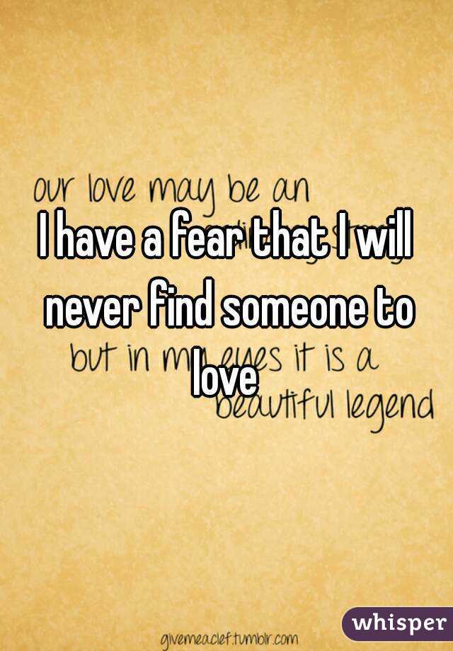 I have a fear that I will never find someone to love 