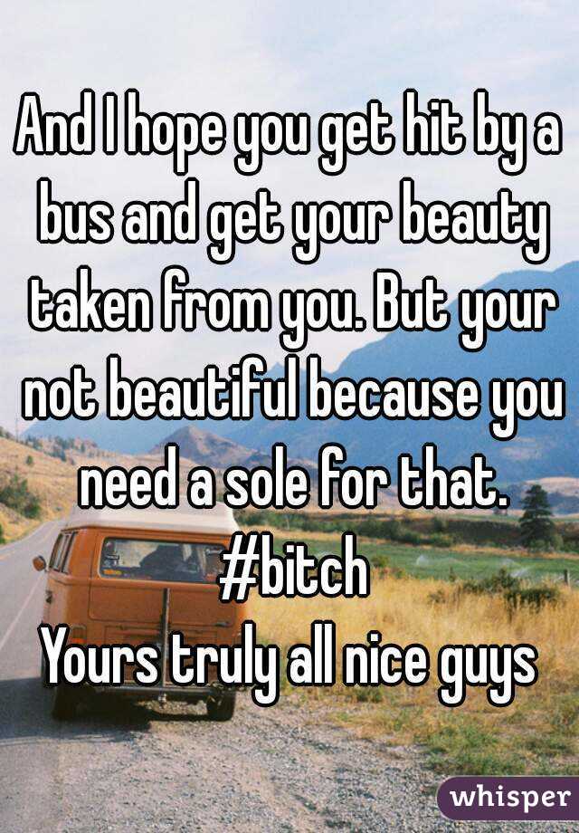 And I hope you get hit by a bus and get your beauty taken from you. But your not beautiful because you need a sole for that. #bitch
Yours truly all nice guys