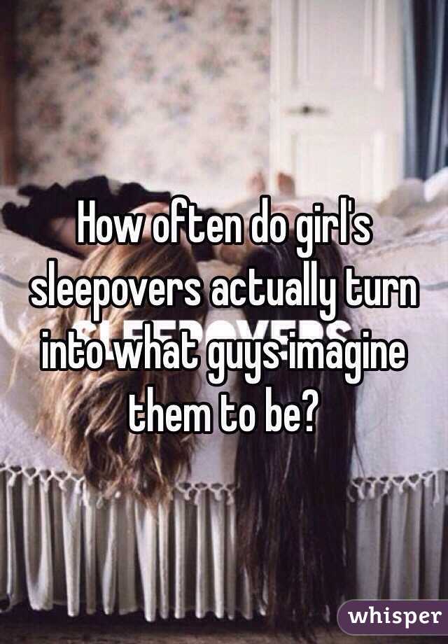 How often do girl's sleepovers actually turn into what guys imagine them to be? 