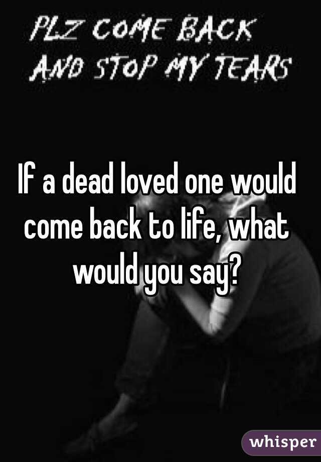 If a dead loved one would come back to life, what would you say?