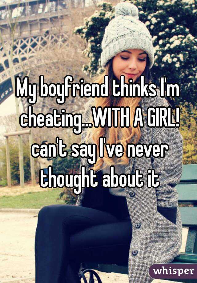My boyfriend thinks I'm cheating...WITH A GIRL! can't say I've never thought about it